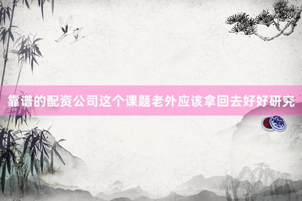 靠谱的配资公司这个课题老外应该拿回去好好研究
