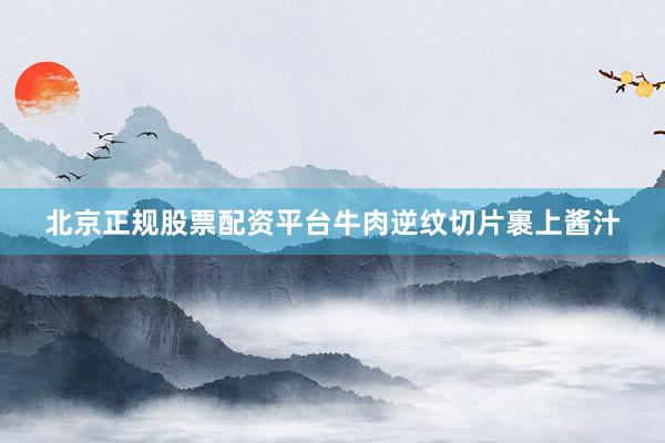 北京正规股票配资平台牛肉逆纹切片裹上酱汁