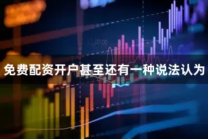 免费配资开户甚至还有一种说法认为