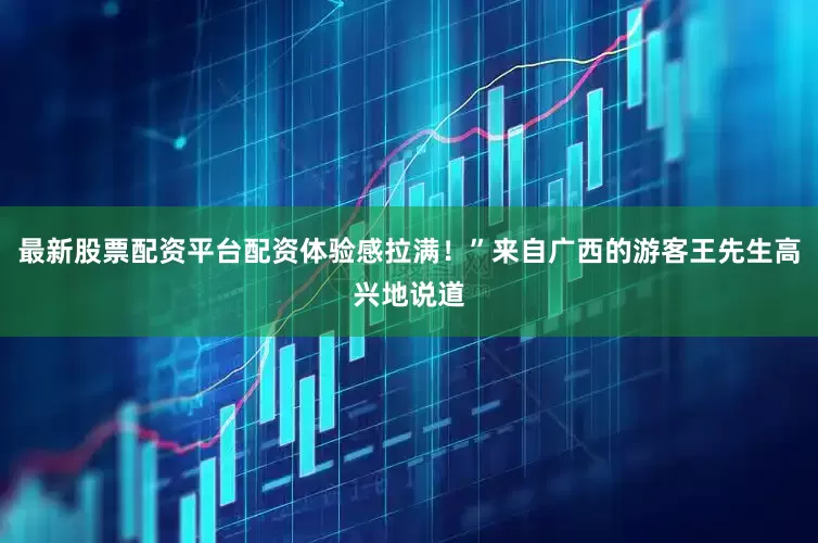 最新股票配资平台配资体验感拉满！”来自广西的游客王先生高兴地说道