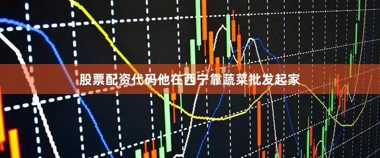 股票配资代码他在西宁靠蔬菜批发起家