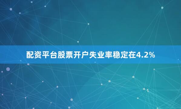 配资平台股票开户失业率稳定在4.2%