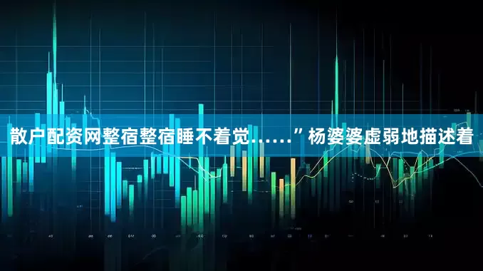 散户配资网整宿整宿睡不着觉……”杨婆婆虚弱地描述着