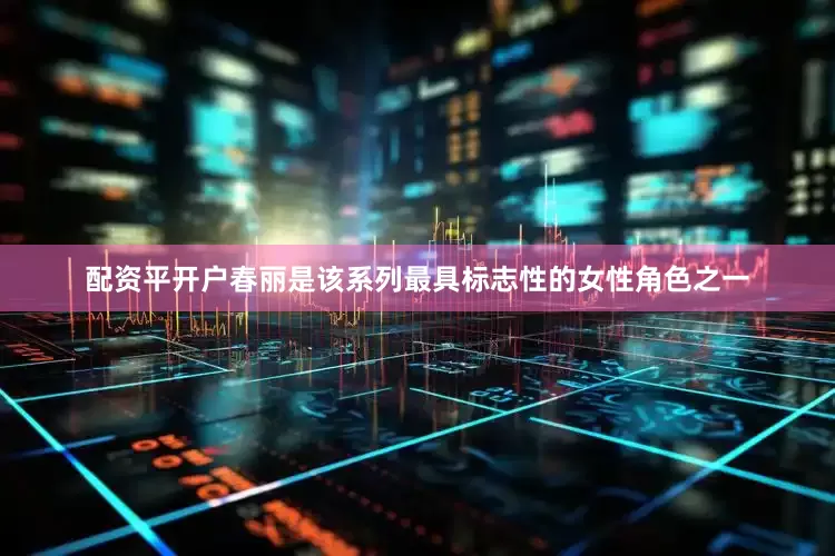 配资平开户春丽是该系列最具标志性的女性角色之一