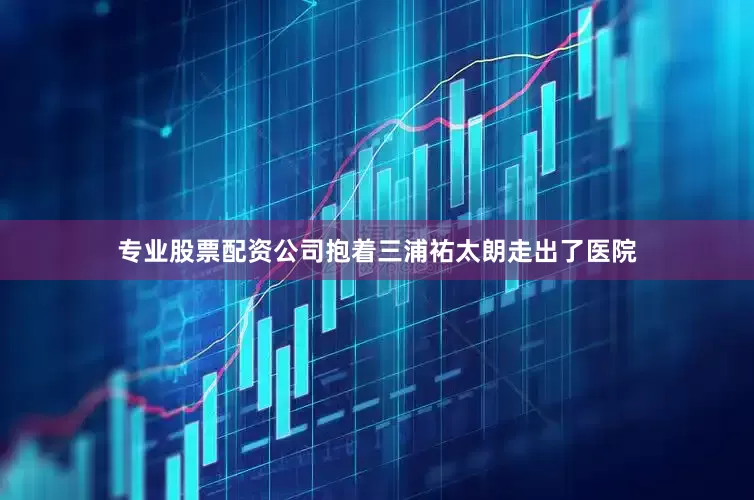 专业股票配资公司抱着三浦祐太朗走出了医院