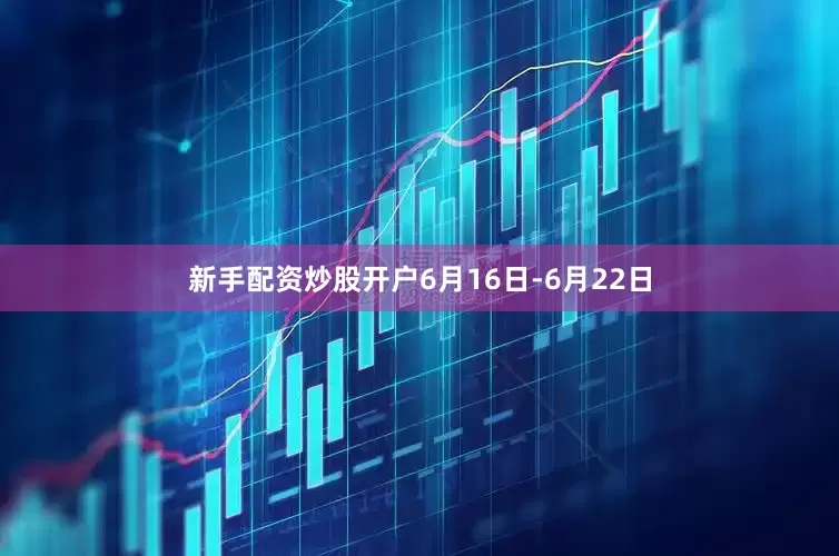 新手配资炒股开户6月16日-6月22日