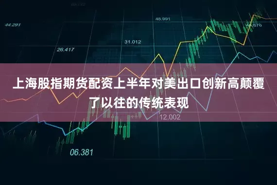 上海股指期货配资上半年对美出口创新高颠覆了以往的传统表现