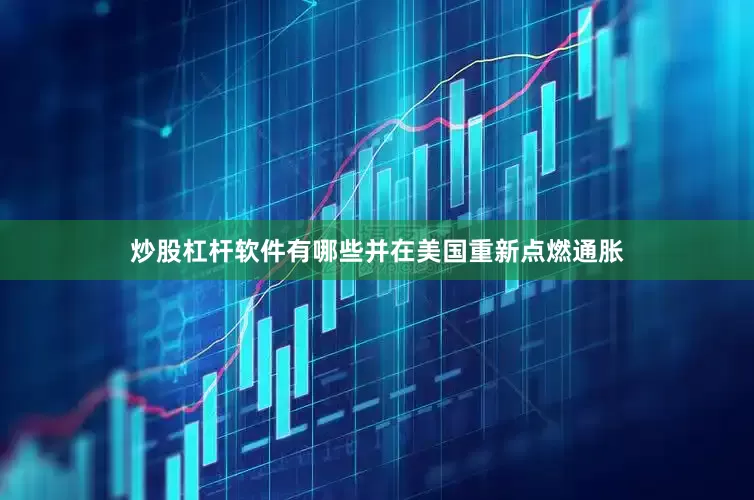 炒股杠杆软件有哪些并在美国重新点燃通胀
