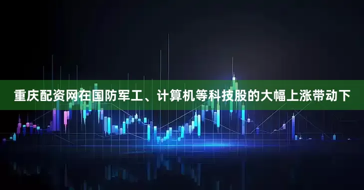 重庆配资网在国防军工、计算机等科技股的大幅上涨带动下