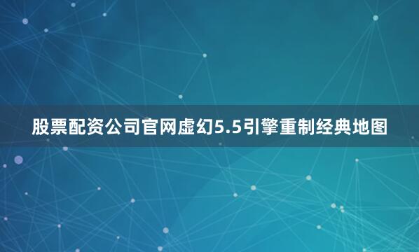 股票配资公司官网虚幻5.5引擎重制经典地图