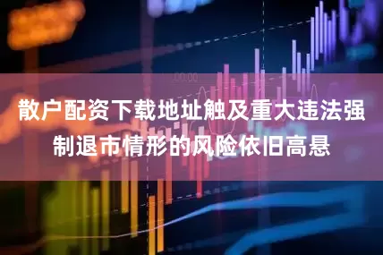 散户配资下载地址触及重大违法强制退市情形的风险依旧高悬