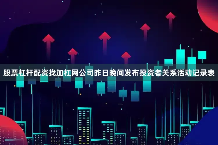 股票杠杆配资找加杠网公司昨日晚间发布投资者关系活动记录表