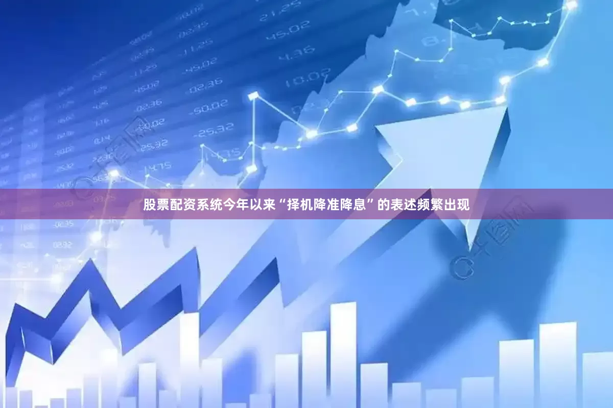 股票配资系统　　今年以来“择机降准降息”的表述频繁出现