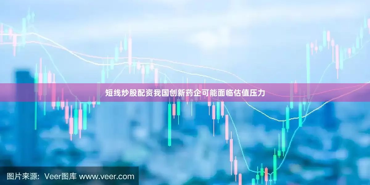短线炒股配资我国创新药企可能面临估值压力
