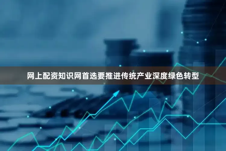 网上配资知识网首选要推进传统产业深度绿色转型
