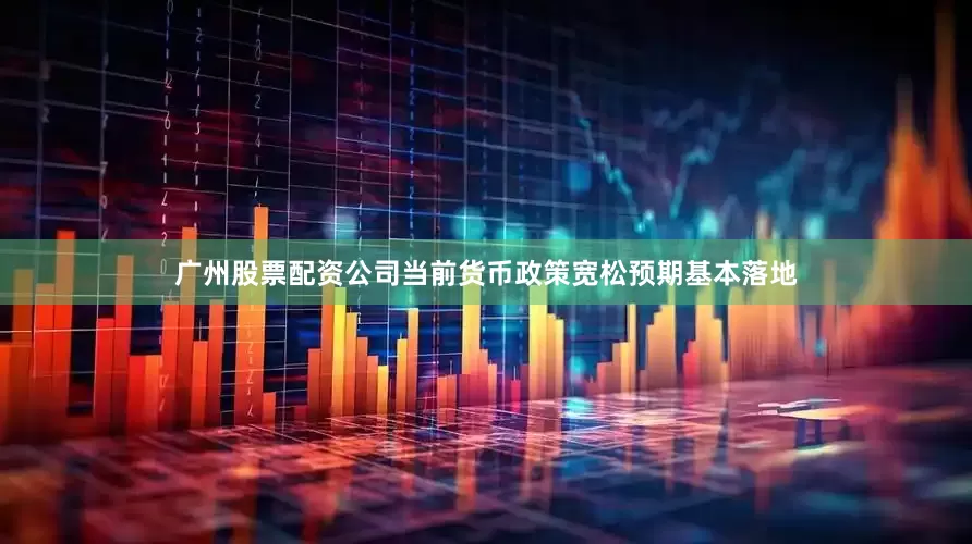 广州股票配资公司当前货币政策宽松预期基本落地