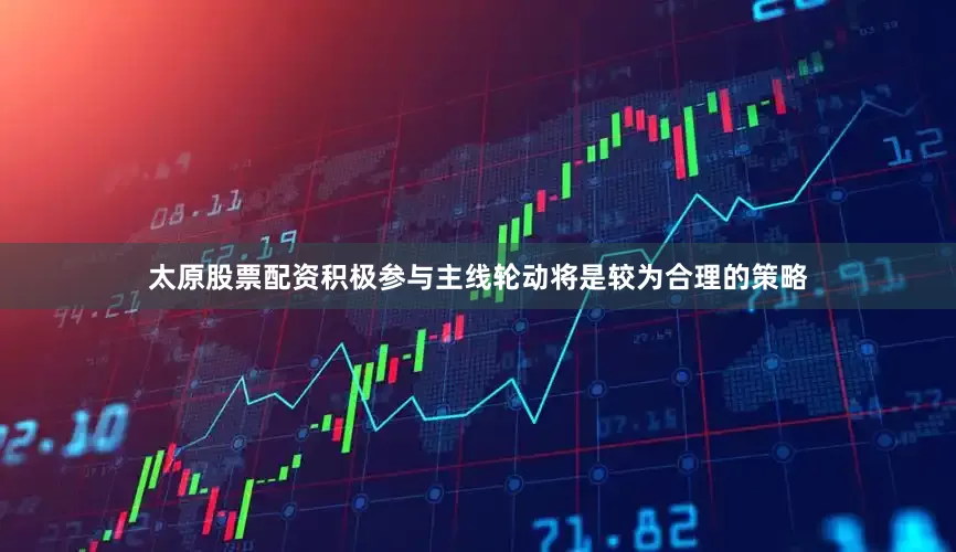 太原股票配资积极参与主线轮动将是较为合理的策略