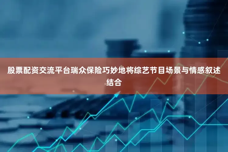 股票配资交流平台瑞众保险巧妙地将综艺节目场景与情感叙述结合