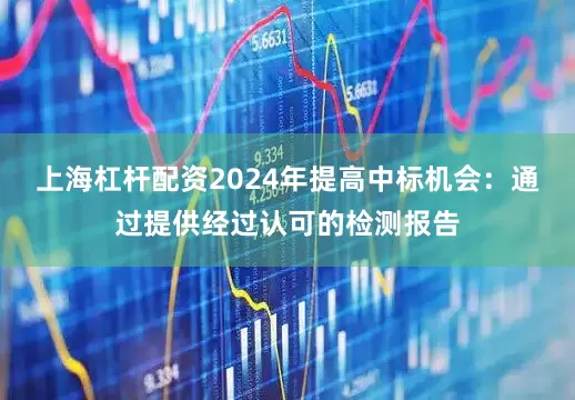 上海杠杆配资2024年提高中标机会：通过提供经过认可的检测报告