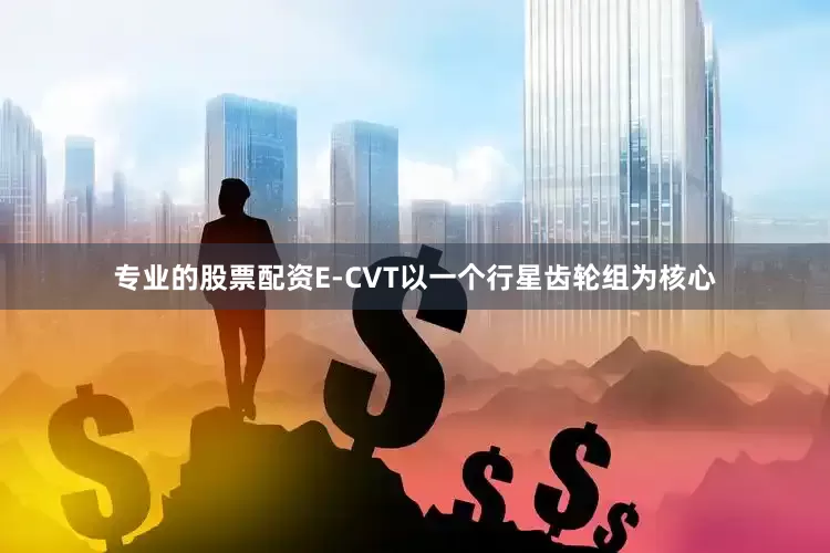 专业的股票配资E-CVT以一个行星齿轮组为核心