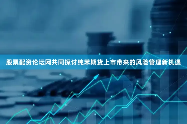 股票配资论坛网共同探讨纯苯期货上市带来的风险管理新机遇