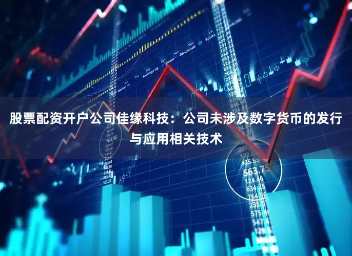 股票配资开户公司佳缘科技：公司未涉及数字货币的发行与应用相关技术