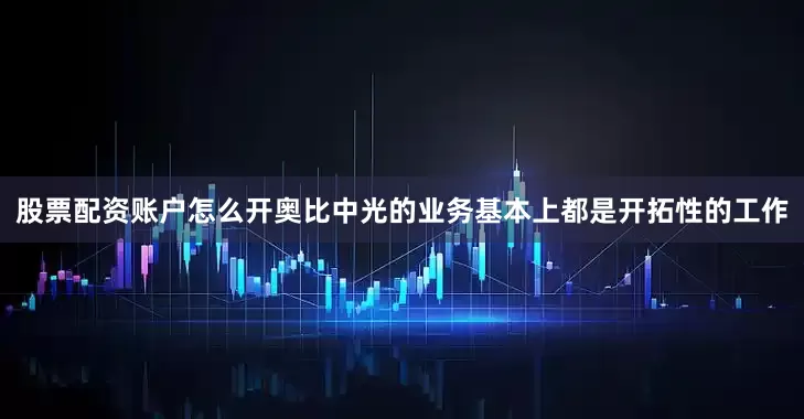 股票配资账户怎么开奥比中光的业务基本上都是开拓性的工作