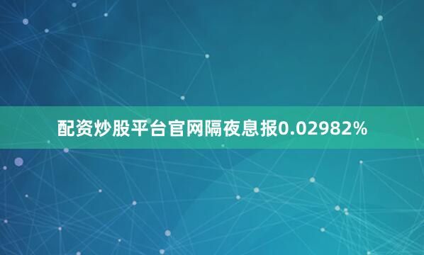 配资炒股平台官网隔夜息报0.02982%