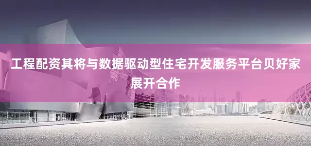 工程配资其将与数据驱动型住宅开发服务平台贝好家展开合作