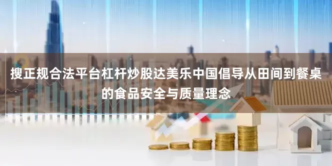 搜正规合法平台杠杆炒股达美乐中国倡导从田间到餐桌的食品安全与质量理念