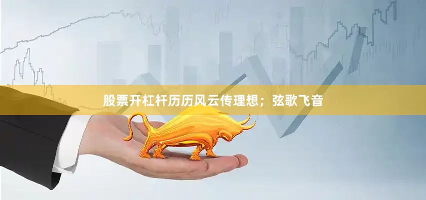 股票开杠杆历历风云传理想；弦歌飞音