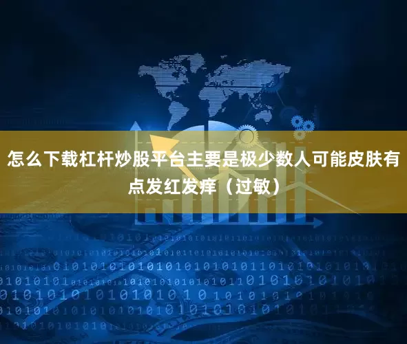 怎么下载杠杆炒股平台主要是极少数人可能皮肤有点发红发痒（过敏）