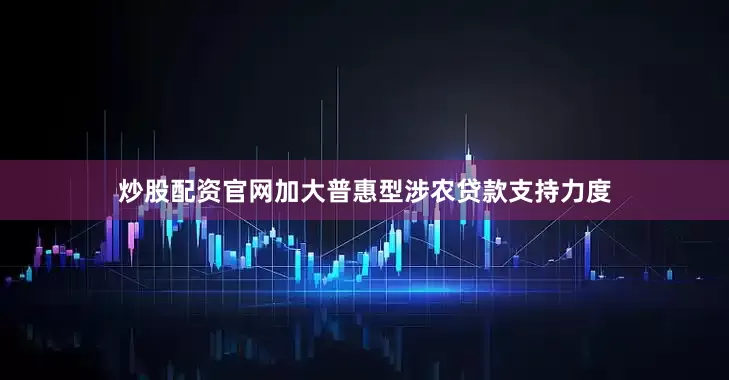 炒股配资官网加大普惠型涉农贷款支持力度