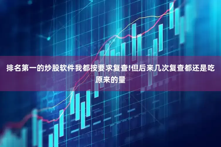 排名第一的炒股软件我都按要求复查!但后来几次复查都还是吃原来的量