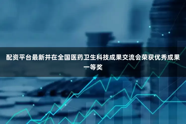 配资平台最新并在全国医药卫生科技成果交流会荣获优秀成果一等奖