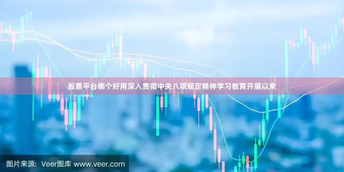 股票平台哪个好用深入贯彻中央八项规定精神学习教育开展以来