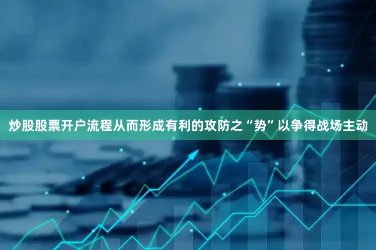 炒股股票开户流程从而形成有利的攻防之“势”以争得战场主动