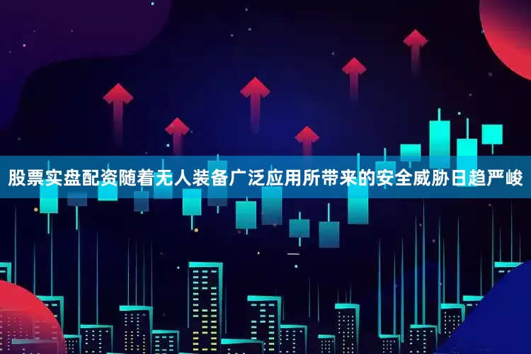 股票实盘配资随着无人装备广泛应用所带来的安全威胁日趋严峻