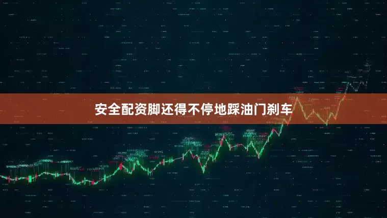 安全配资脚还得不停地踩油门刹车