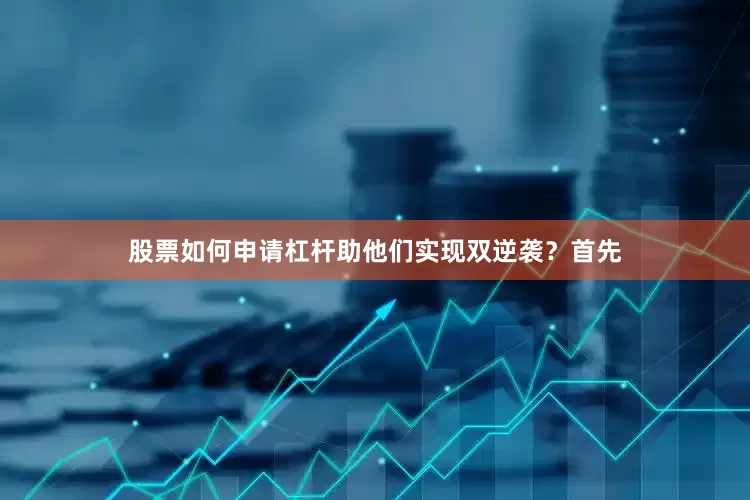 股票如何申请杠杆助他们实现双逆袭？首先