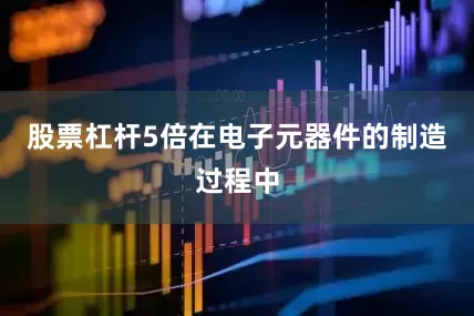股票杠杆5倍在电子元器件的制造过程中