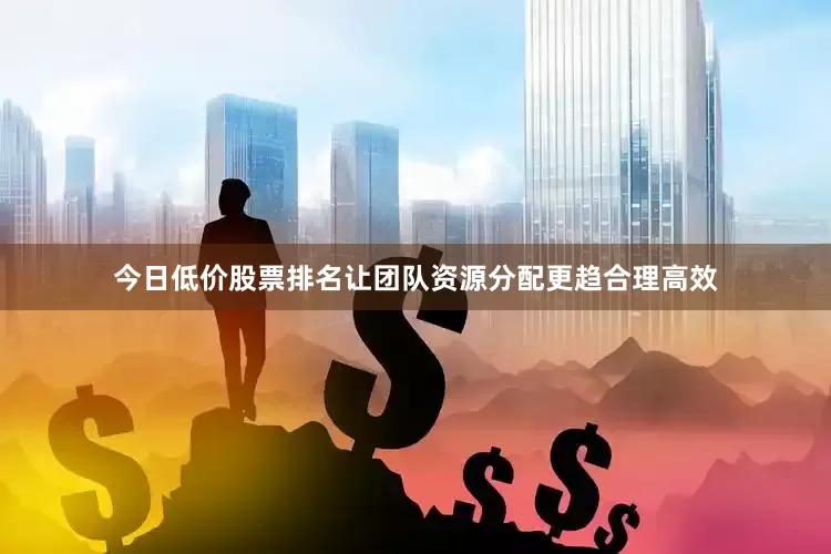 今日低价股票排名让团队资源分配更趋合理高效