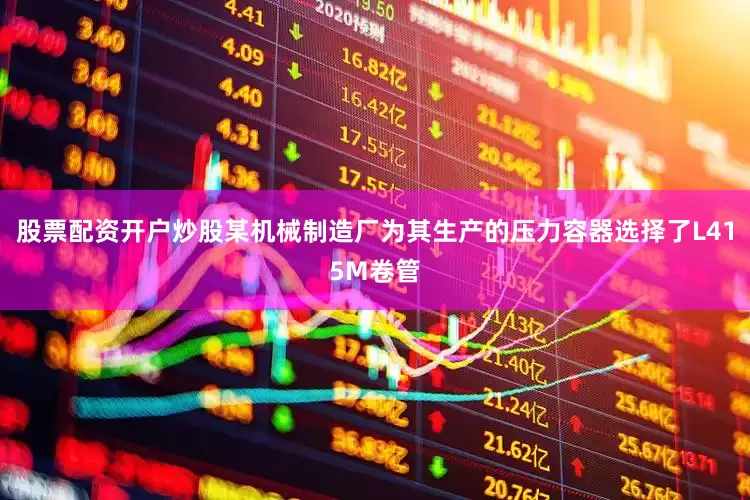 股票配资开户炒股某机械制造厂为其生产的压力容器选择了L415M卷管