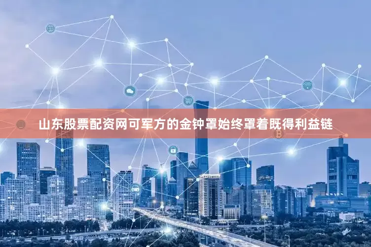 山东股票配资网可军方的金钟罩始终罩着既得利益链