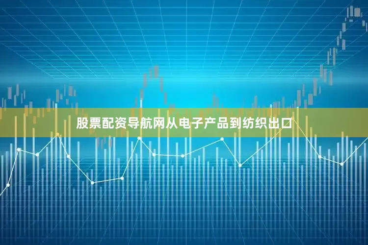 股票配资导航网从电子产品到纺织出口