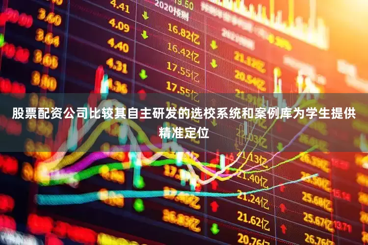股票配资公司比较其自主研发的选校系统和案例库为学生提供精准定位