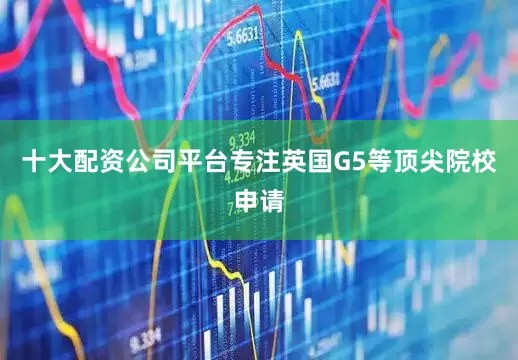 十大配资公司平台专注英国G5等顶尖院校申请