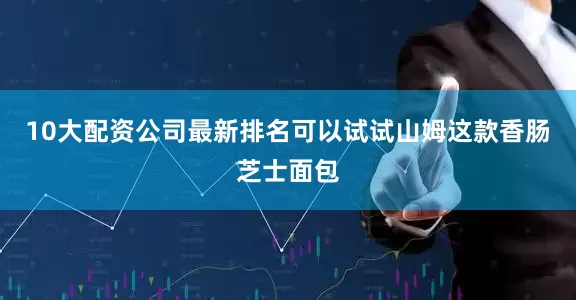 10大配资公司最新排名可以试试山姆这款香肠芝士面包