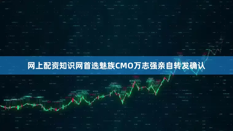 网上配资知识网首选魅族CMO万志强亲自转发确认
