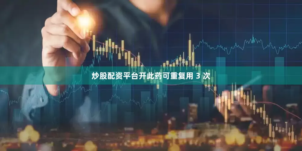 炒股配资平台开此药可重复用 3 次